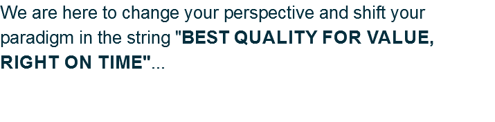 We are here to change your perspective and shift your paradigm in the string "BEST quality FOR VALUE, right on time"... 